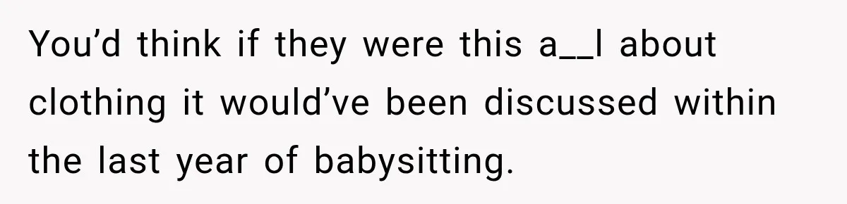 You’d think if they were this a__l about clothing it would’ve been discussed within the last year of babysitting.
