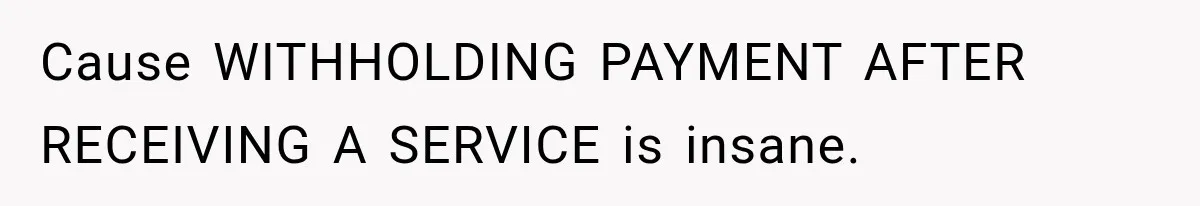 Cause WITHHOLDING PAYMENT AFTER RECEIVING A SERVICE is insane.