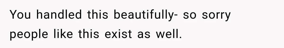 You handled this beautifully- so sorry people like this exist as well.