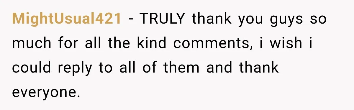 MightUsual421 − TRULY thank you guys so much for all the kind comments, i wish i could reply to all of them and thank everyone.