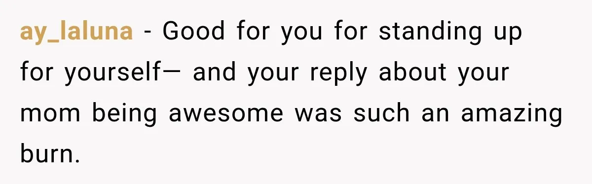 ay_laluna − Good for you for standing up for yourself— and your reply about your mom being awesome was such an amazing burn.