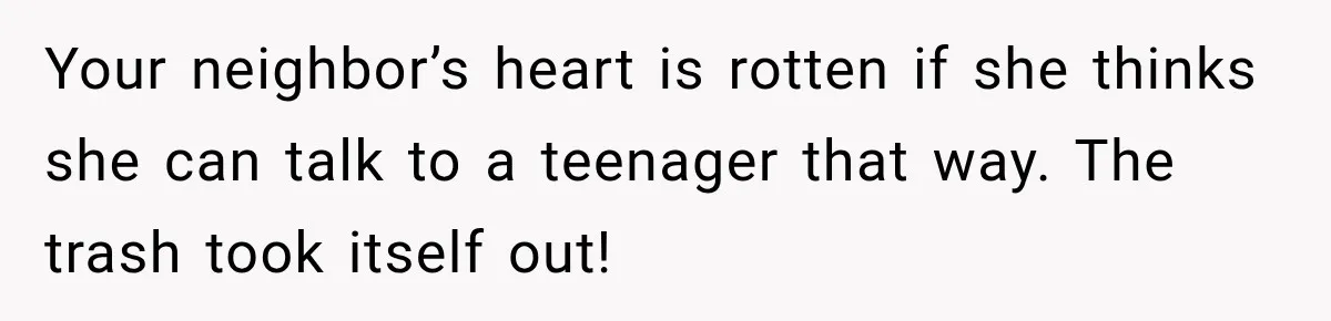 Your neighbor’s heart is rotten if she thinks she can talk to a teenager that way. The trash took itself out!
