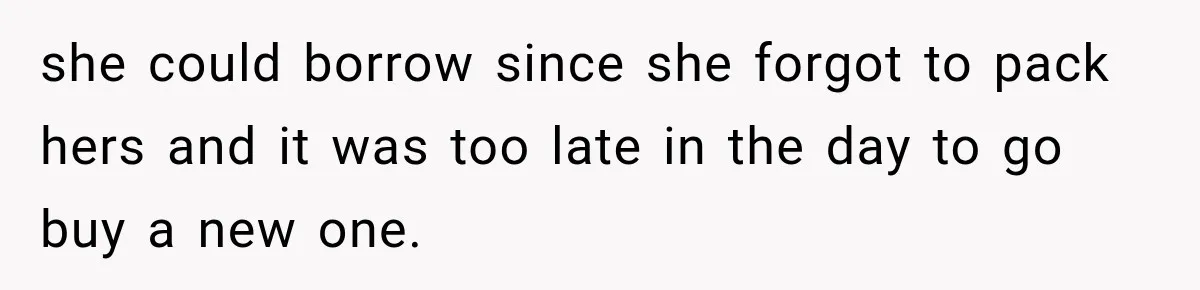 she could borrow since she forgot to pack hers and it was too late in the day to go buy a new one.
