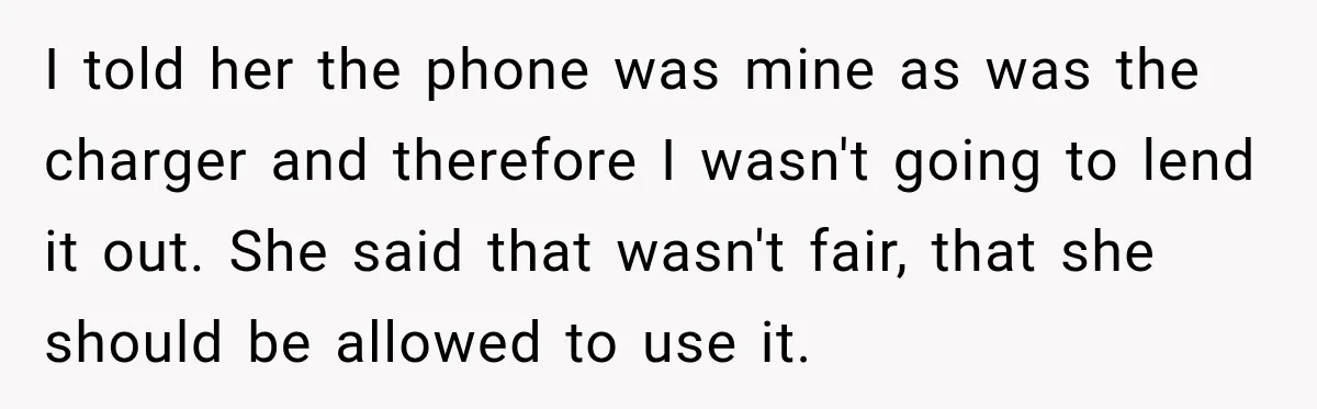 I told her the phone was mine as was the charger and therefore I wasn't going to lend it out. She said that wasn't fair, that she should be allowed...