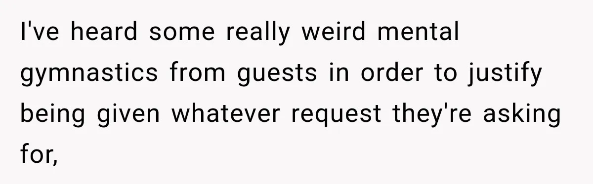 I've heard some really weird mental gymnastics from guests in order to justify being given whatever request they're asking for,