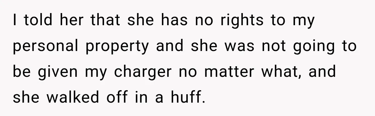 I told her that she has no rights to my personal property and she was not going to be given my charger no matter what, and she walked off in...