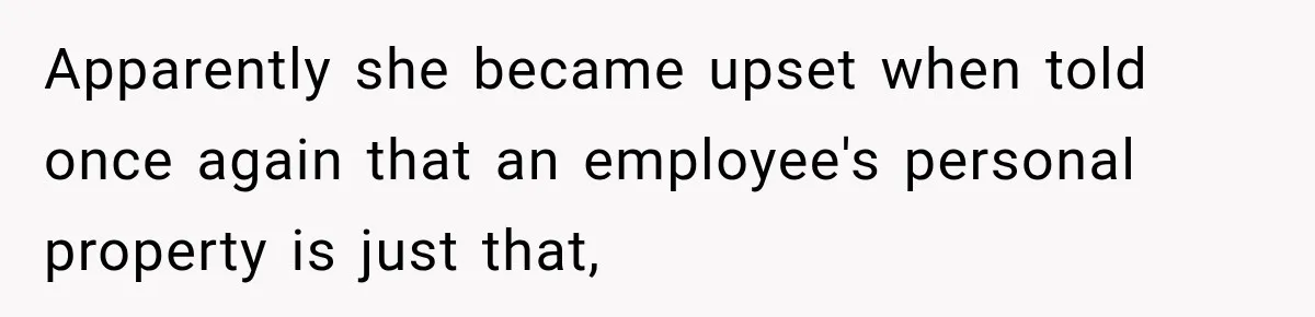 Apparently she became upset when told once again that an employee's personal property is just that,