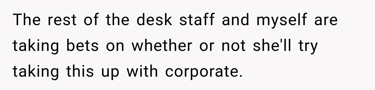 The rest of the desk staff and myself are taking bets on whether or not she'll try taking this up with corporate.