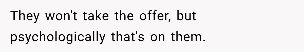 They won't take the offer, but psychologically that's on them.