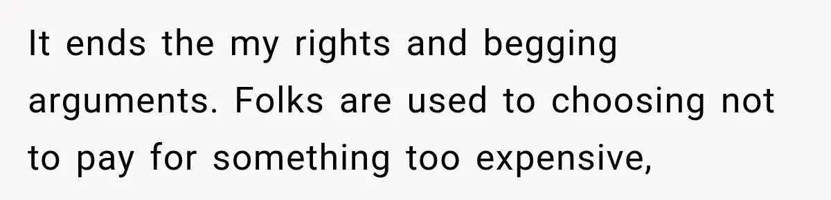 It ends the my rights and begging arguments. Folks are used to choosing not to pay for something too expensive,