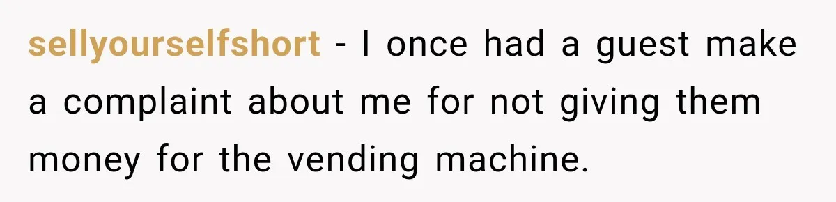 sellyourselfshort − I once had a guest make a complaint about me for not giving them money for the vending machine.