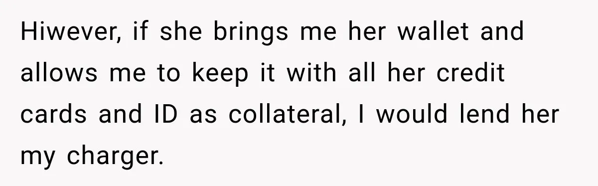 Hiwever, if she brings me her wallet and allows me to keep it with all her credit cards and ID as collateral, I would lend her my charger.