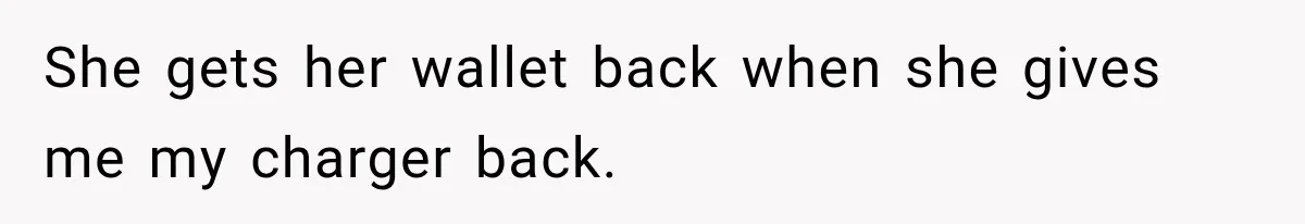 She gets her wallet back when she gives me my charger back.