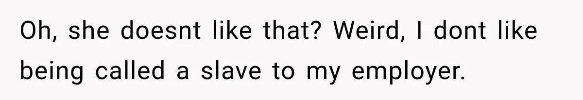 Oh, she doesnt like that? Weird, I dont like being called a slave to my employer.