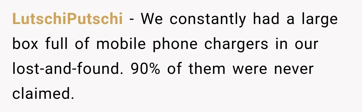 LutschiPutschi − We constantly had a large box full of mobile phone chargers in our lost-and-found. 90% of them were never claimed.