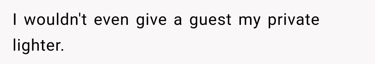 I wouldn't even give a guest my private lighter.