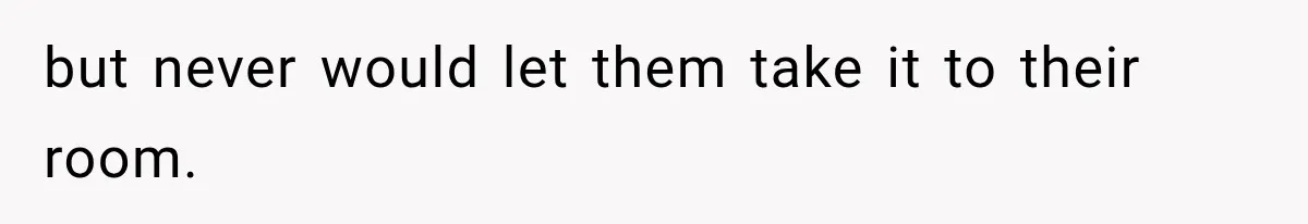 but never would let them take it to their room.
