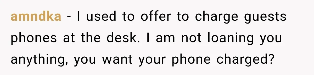 amndka − I used to offer to charge guests phones at the desk. I am not loaning you anything, you want your phone charged?