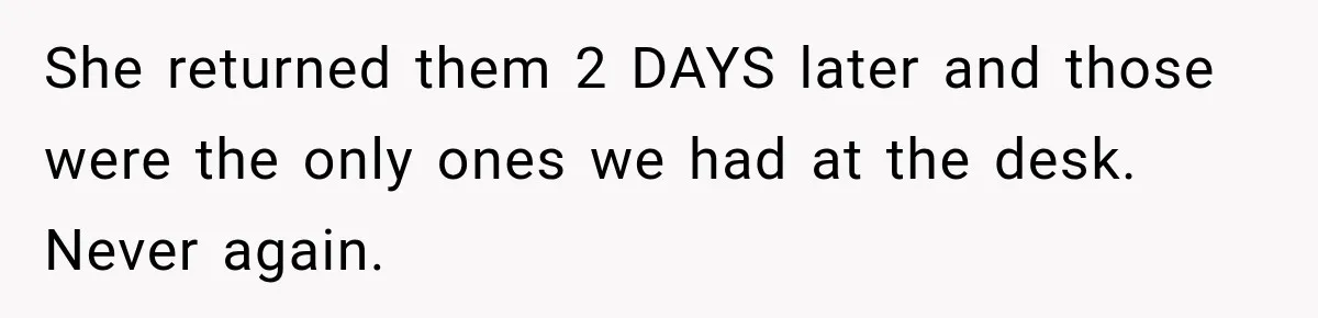 She returned them 2 DAYS later and those were the only ones we had at the desk. Never again.
