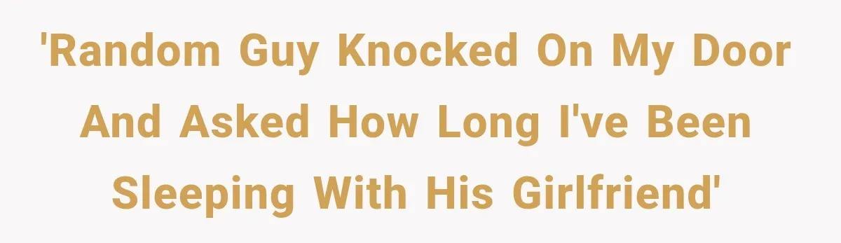 'Random guy knocked on my door and asked how long I've been sleeping with his girlfriend'
