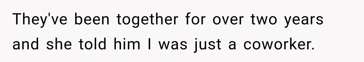 They've been together for over two years and she told him I was just a coworker.