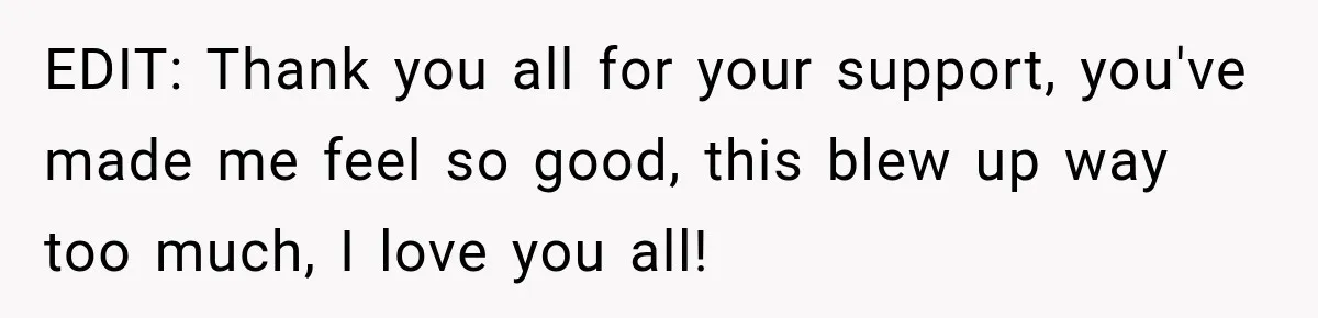 EDIT: Thank you all for your support, you've made me feel so good, this blew up way too much, I love you all!