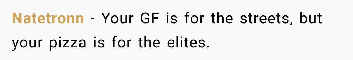 Natetronn − Your GF is for the streets, but your pizza is for the elites.