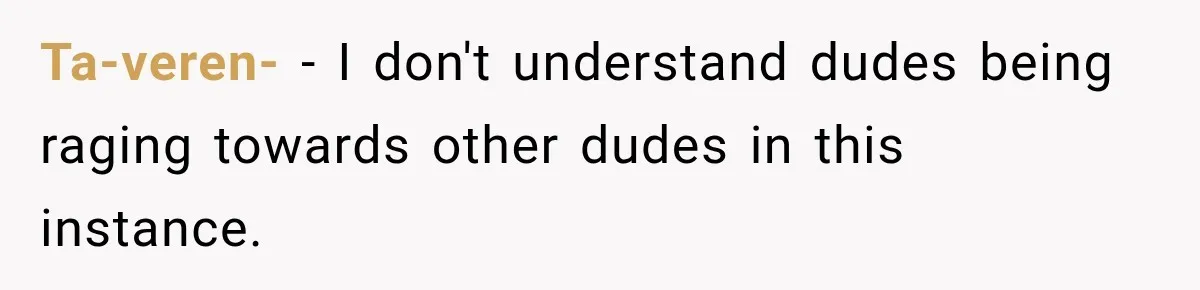 Ta-veren- − I don't understand dudes being raging towards other dudes in this instance.