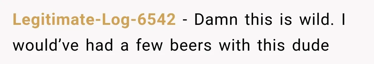 Legitimate-Log-6542 − Damn this is wild. I would’ve had a few beers with this dude