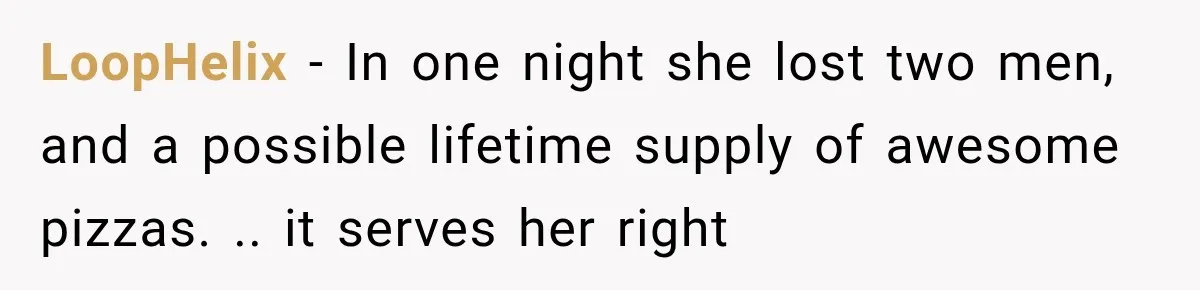 LoopHelix − In one night she lost two men, and a possible lifetime supply of awesome pizzas. .. it serves her right