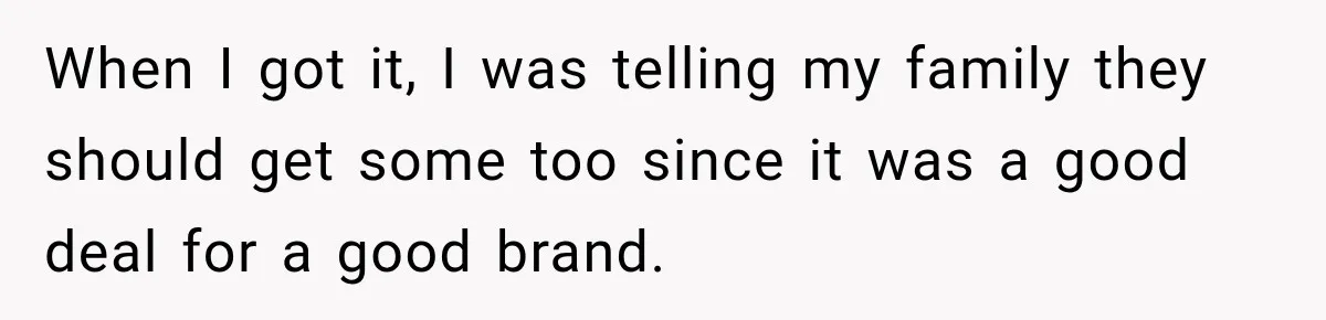 When I got it, I was telling my family they should get some too since it was a good deal for a good brand.