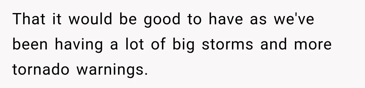 That it would be good to have as we've been having a lot of big storms and more tornado warnings.