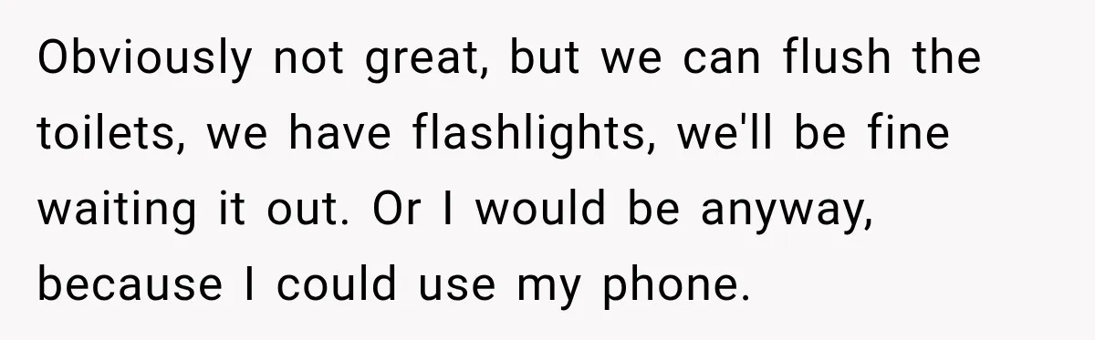 Obviously not great, but we can flush the toilets, we have flashlights, we'll be fine waiting it out. Or I would be anyway, because I could use my phone.