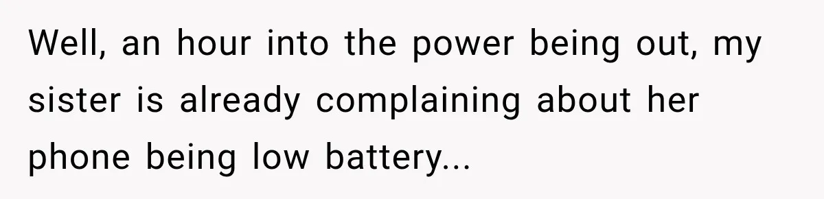 Well, an hour into the power being out, my sister is already complaining about her phone being low battery...