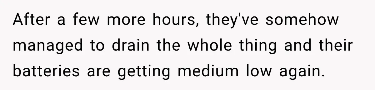 After a few more hours, they've somehow managed to drain the whole thing and their batteries are getting medium low again.