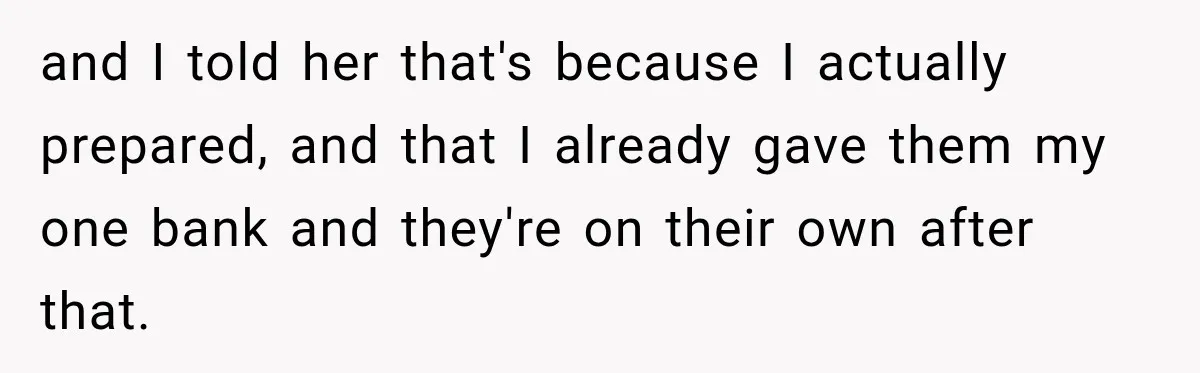 and I told her that's because I actually prepared, and that I already gave them my one bank and they're on their own after that.