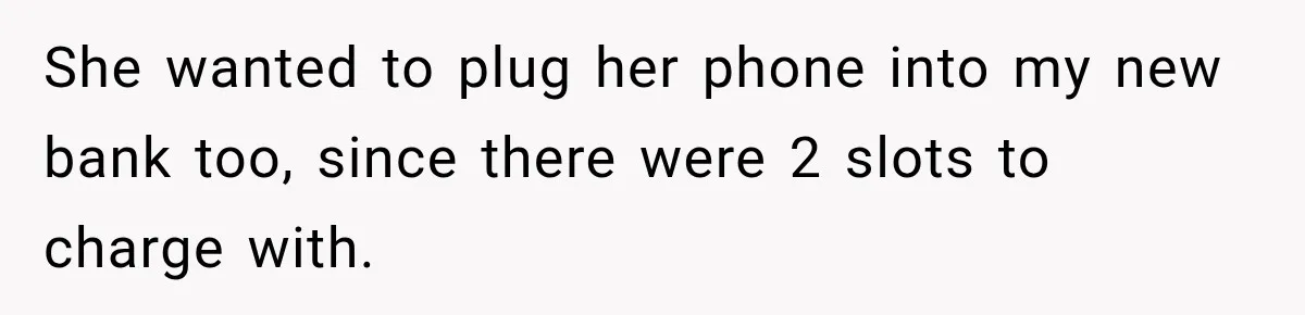 She wanted to plug her phone into my new bank too, since there were 2 slots to charge with.