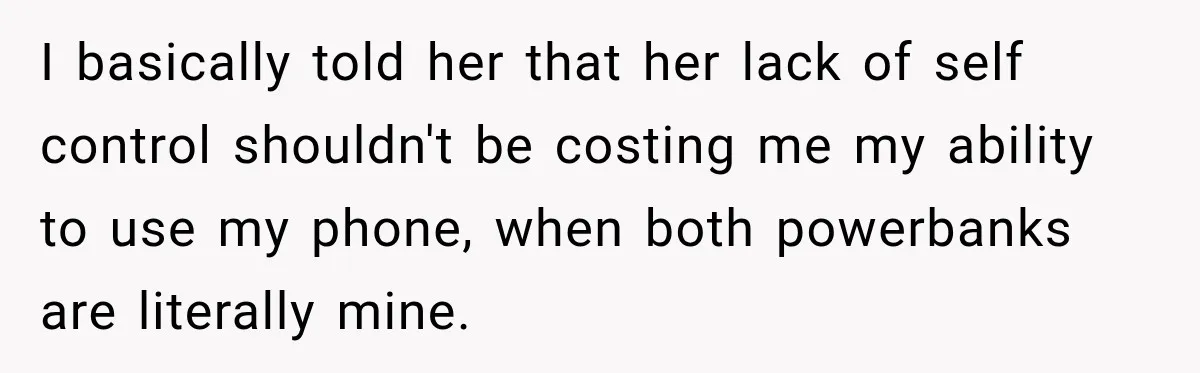 I basically told her that her lack of self control shouldn't be costing me my ability to use my phone, when both powerbanks are literally mine.