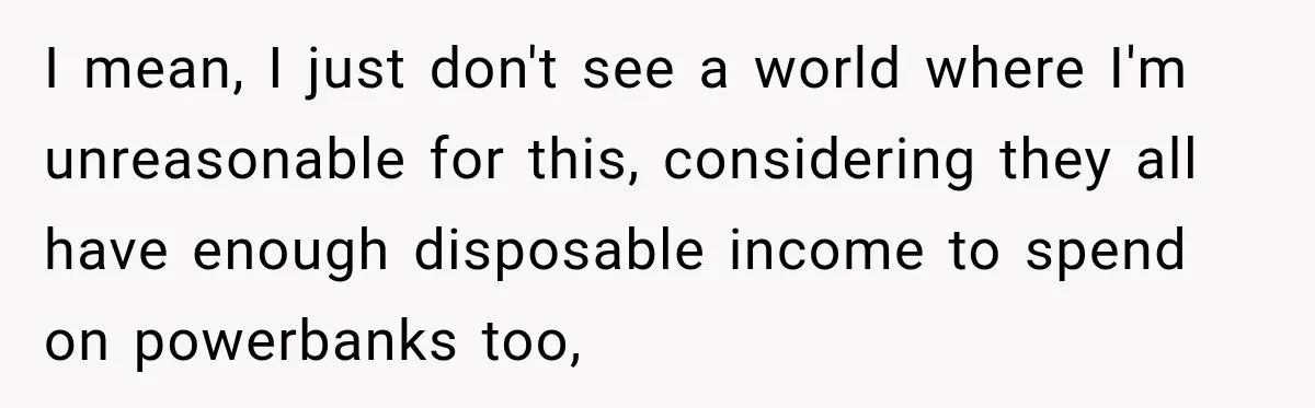 I mean, I just don't see a world where I'm unreasonable for this, considering they all have enough disposable income to spend on powerbanks too,