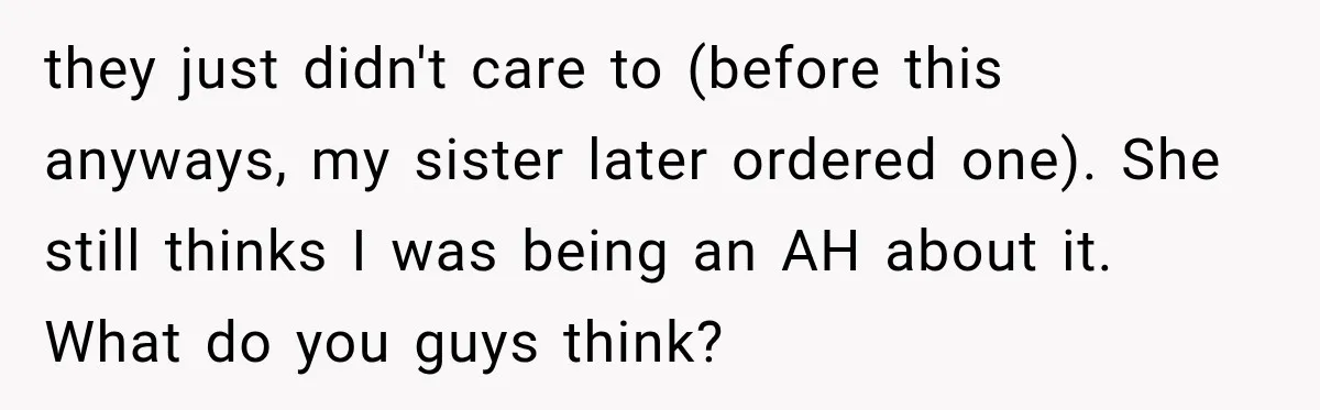 they just didn't care to (before this anyways, my sister later ordered one). She still thinks I was being an AH about it. What do you guys think?