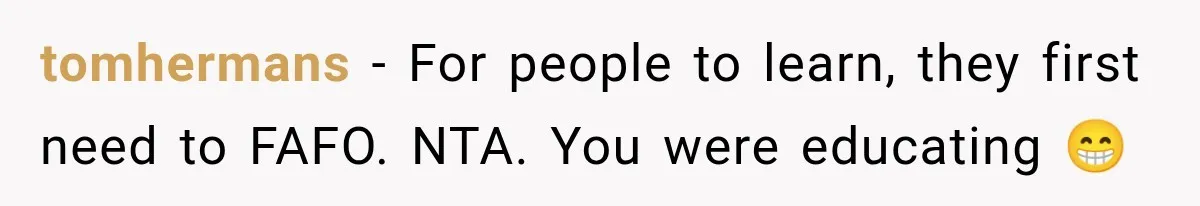 tomhermans − For people to learn, they first need to FAFO. NTA. You were educating 😁