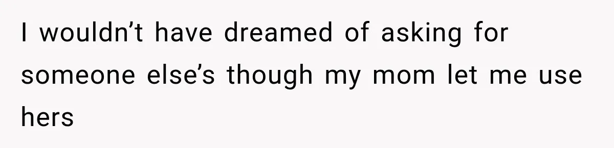 I wouldn’t have dreamed of asking for someone else’s though my mom let me use hers