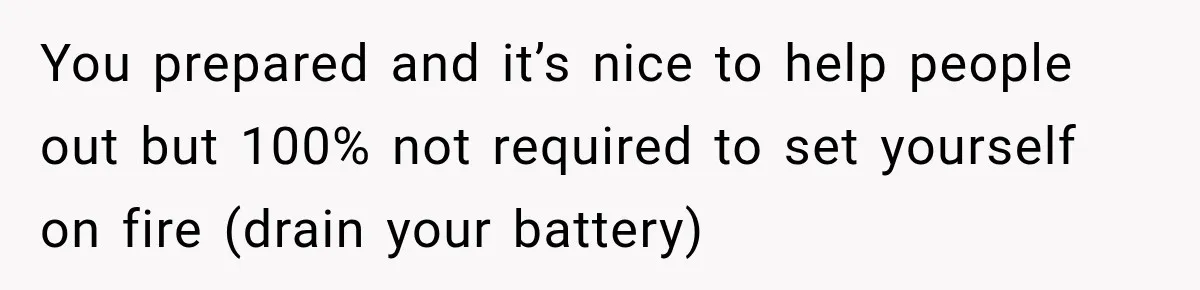 You prepared and it’s nice to help people out but 100% not required to set yourself on fire (drain your battery)