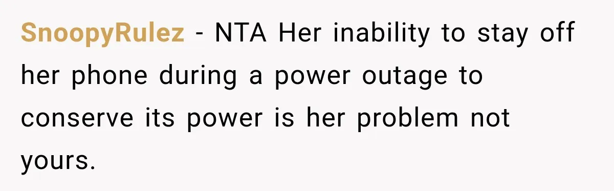 SnoopyRulez − NTA Her inability to stay off her phone during a power outage to conserve its power is her problem not yours.