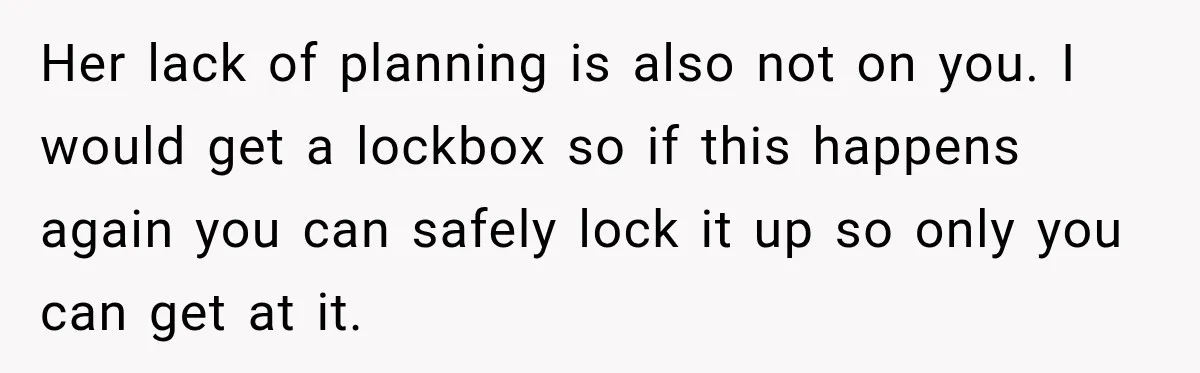 Her lack of planning is also not on you. I would get a lockbox so if this happens again you can safely lock it up so only you can get...