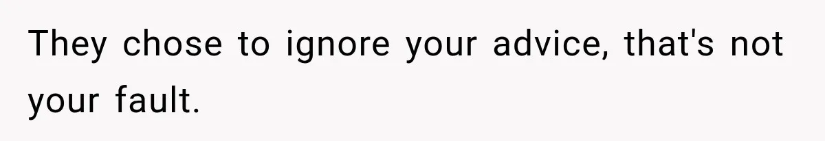 They chose to ignore your advice, that's not your fault.