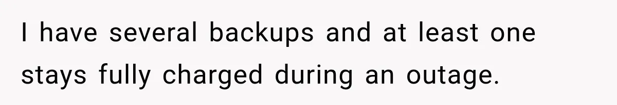I have several backups and at least one stays fully charged during an outage.