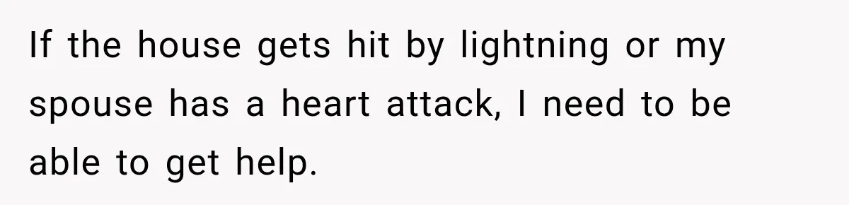 If the house gets hit by lightning or my spouse has a heart attack, I need to be able to get help.