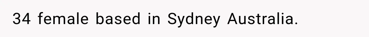 34 female based in Sydney Australia.