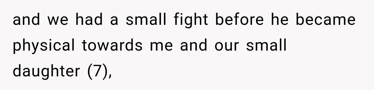 and we had a small fight before he became physical towards me and our small daughter (7),